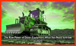 The Raw Power of Dozer Equipment What You Need to Know in 2025